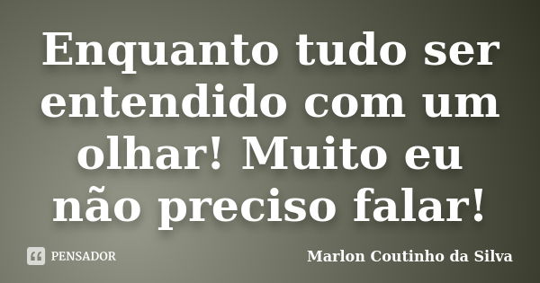 Enquanto tudo ser entendido com um olhar! Muito eu não preciso falar!... Frase de Marlon Coutinho da Silva.