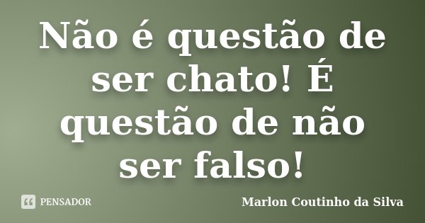 Não é questão de ser chato! É questão de não ser falso!... Frase de Marlon Coutinho da Silva.