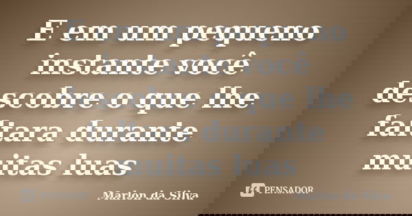 E em um pequeno instante você descobre o que lhe faltara durante muitas luas... Frase de Marlon da Silva.