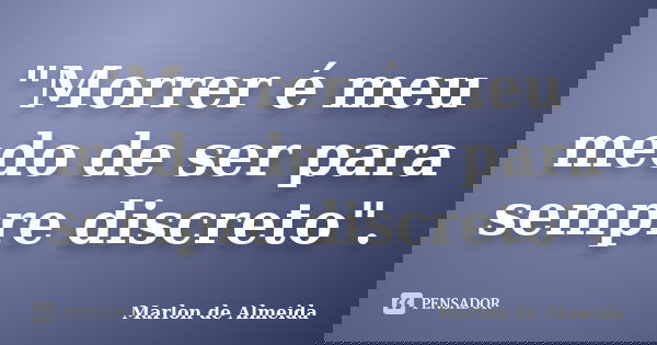 "Morrer é meu medo de ser para sempre discreto".... Frase de Marlon de Almeida.