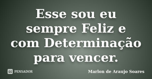 Esse sou eu sempre Feliz e com Determinação para vencer.... Frase de Marlon de Araujo Soares.