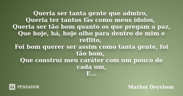 Queria ser tanta gente que admiro, Queria ter tantos fãs como meus ídolos, Queria ser tão bom quanto os que pregam a paz, Que hoje, há, hoje olho para dentro de... Frase de Marlon Deyvison.