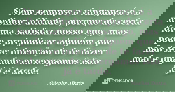Nem sempre a vingança é a melhor atitude, porque de certa forma satisfaz nosso ego, mas pode prejudicar alguém que não teve intenção de te fazer mal e quando en... Frase de Marlon Dutra.