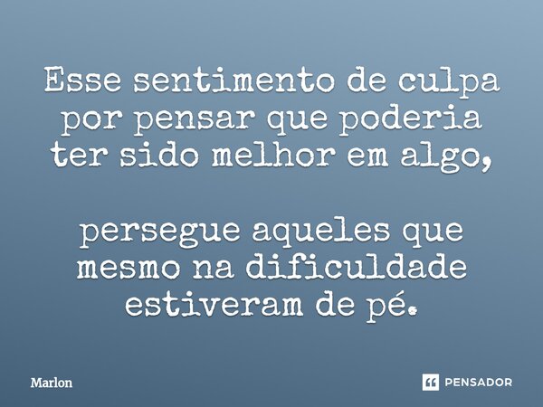 Esse sentimento de culpa por pensar que poderia ter sido melhor em algo, persegue aqueles que mesmo na dificuldade estiveram de pé.⁠... Frase de marlon.