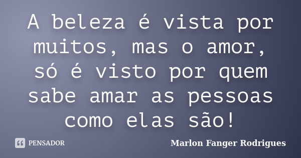 A beleza é vista por muitos, mas o amor, só é visto por quem sabe amar as pessoas como elas são!... Frase de Marlon Fanger Rodrigues.