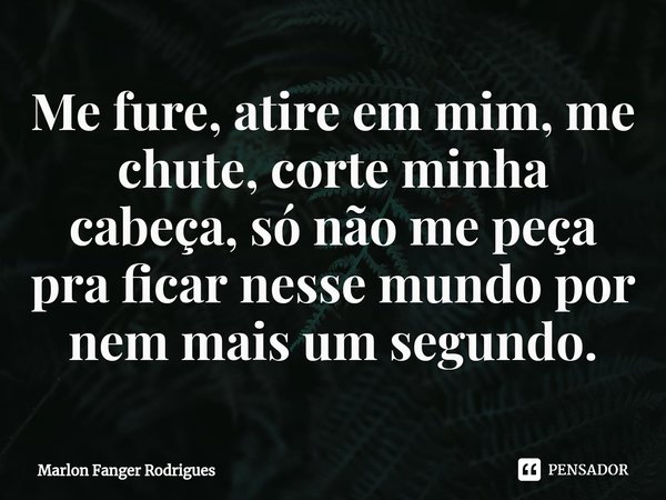 Me fure, atire em mim, me chute, corte minha cabeça, só não me peça pra ficar nesse mundo por nem mais um segundo⁠.... Frase de Marlon Fanger Rodrigues.