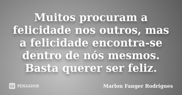 Muitos procuram a felicidade nos outros, mas a felicidade encontra-se dentro de nós mesmos. Basta querer ser feliz.... Frase de Marlon Fanger Rodrigues.