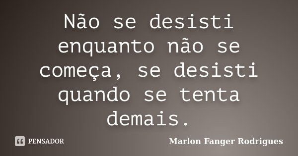 Não se desisti enquanto não se começa, se desisti quando se tenta demais.... Frase de Marlon Fanger Rodrigues.