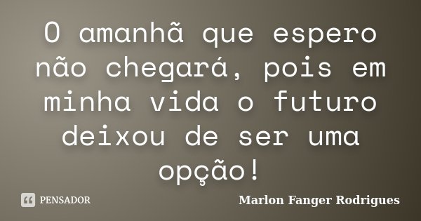 O amanhã que espero não chegará, pois em minha vida o futuro deixou de ser uma opção!... Frase de Marlon Fanger Rodrigues.