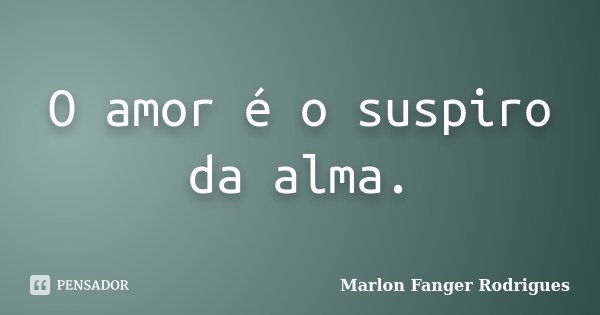 O amor é o suspiro da alma.... Frase de Marlon Fanger Rodrigues.