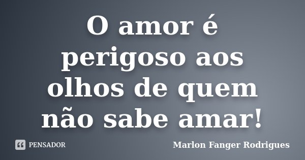 O amor é perigoso aos olhos de quem não sabe amar!... Frase de Marlon Fanger Rodrigues.