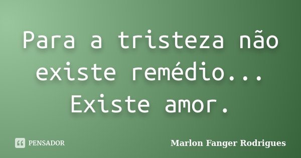 Para a tristeza não existe remédio... Existe amor.... Frase de Marlon Fanger Rodrigues.