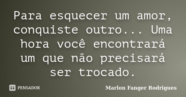 Para esquecer um amor, conquiste outro... Uma hora você encontrará um que não precisará ser trocado.... Frase de Marlon Fanger Rodrigues.