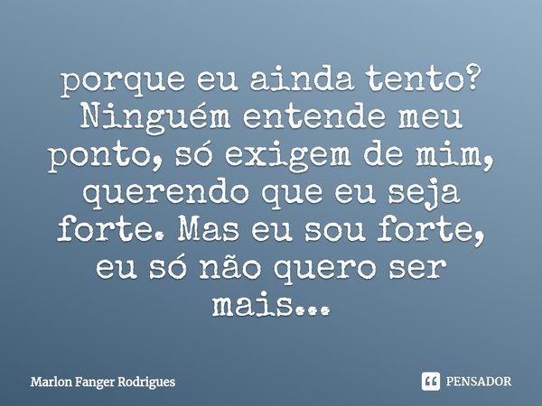 ⁠porque eu ainda tento? Ninguém entende meu ponto, só exigem de mim, querendo que eu seja forte. Mas eu sou forte, eu só não quero ser mais...... Frase de Marlon Fanger Rodrigues.