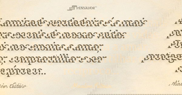 A amizade verdadeira é a mais pura escola de nossas vidas. Pois nos ensina a amar, proteger, compartilhar e ser recíproco...... Frase de Marlon Feltrin.