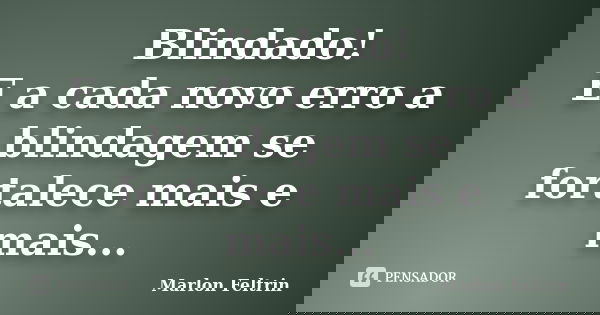 Blindado! E a cada novo erro a blindagem se fortalece mais e mais...... Frase de Marlon Feltrin.