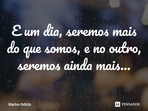 ⁠E um dia, seremos mais do que somos, e no outro, seremos ainda mais...... Frase de Marlon Feltrin.