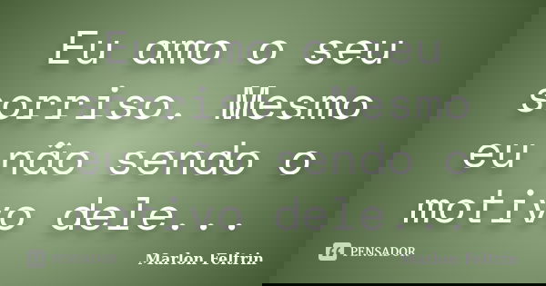 Eu amo o seu sorriso. Mesmo eu não sendo o motivo dele...... Frase de Marlon Feltrin.