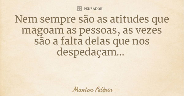 Nem sempre são as atitudes que magoam as pessoas, as vezes são a falta delas que nos despedaçam...... Frase de Marlon Feltrin.