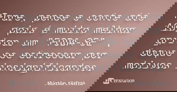 Pare, pense e conte até 10, pois é muito melhor gritar um "FODA-SE" , doque se estressar por motivos insignificantes... Frase de Marlon Feltrin.