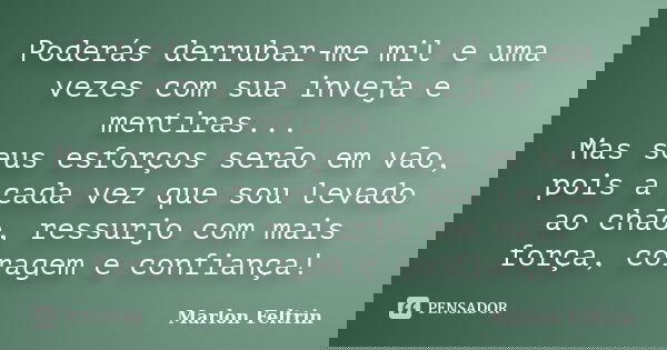 Poderás derrubar-me mil e uma vezes com sua inveja e mentiras... Mas seus esforços serão em vão, pois a cada vez que sou levado ao chão, ressurjo com mais força... Frase de Marlon Feltrin.