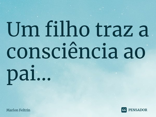 ⁠⁠Um filho traz a consciência ao pai...... Frase de Marlon Feltrin.