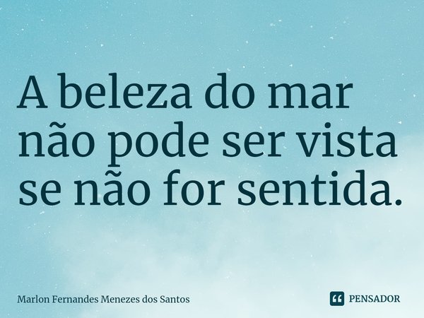 ⁠A beleza do mar não pode ser vista se não for sentida.... Frase de Marlon Fernandes Menezes dos Santos.