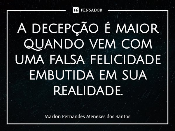 ⁠A decepção é maior quando vem com uma falsa felicidade embutida em sua realidade.... Frase de Marlon Fernandes Menezes dos Santos.