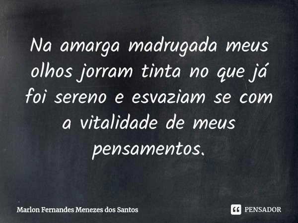 ⁠Na amarga madrugada meus olhos jorram tinta no que já foi sereno e esvaziam se com a vitalidade de meus pensamentos.... Frase de Marlon Fernandes Menezes dos Santos.