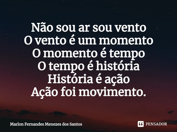 ⁠Não sou ar sou vento
O vento é um momento
O momento é tempo
O tempo é história
História é ação
Ação foi movimento.... Frase de Marlon Fernandes Menezes dos Santos.