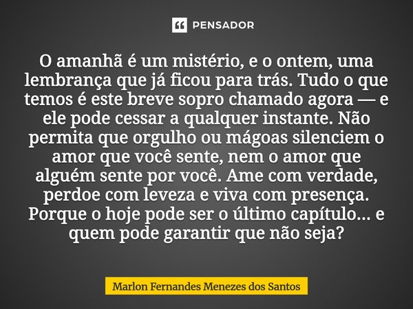 O amanhã é um mistério, e o ontem, uma lembrança que já ficou para trás. Tudo o que temos é este breve sopro chamado agora — e ele pode cessar a qualquer instan... Frase de Marlon Fernandes Menezes dos Santos.