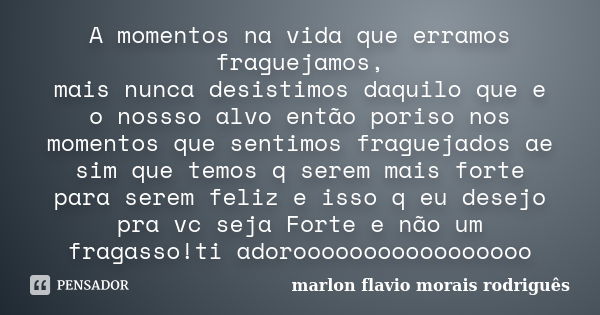 A momentos na vida que erramos fraguejamos, mais nunca desistimos daquilo que e o nossso alvo então poriso nos momentos que sentimos fraguejados ae sim que temo... Frase de marlon flavio morais rodriguês.