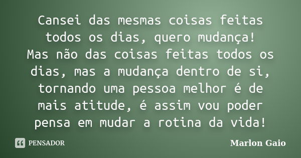 Cansei das mesmas coisas feitas todos os dias, quero mudança! Mas não das coisas feitas todos os dias, mas a mudança dentro de si, tornando uma pessoa melhor é ... Frase de Marlon Gaio.