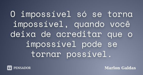 O impossível só se torna impossível, quando você deixa de acreditar que o impossível pode se tornar possível.... Frase de Marlon Galdas.