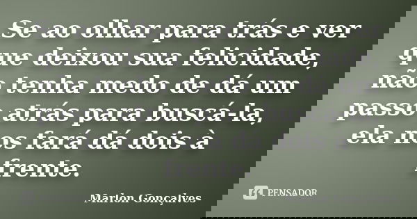 Se ao olhar para trás e ver que deixou sua felicidade, não tenha medo de dá um passo atrás para buscá-la, ela nos fará dá dois à frente.... Frase de Marlon Gonçalves.