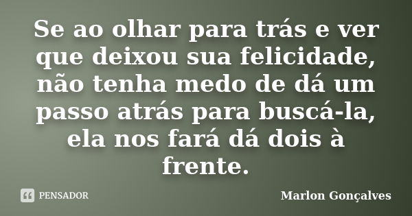 Se ao olhar para trás e ver que deixou sua felicidade, não tenha medo de dá um passo atrás para buscá-la, ela nos fará dá dois à frente.... Frase de Marlon Gonçalves.