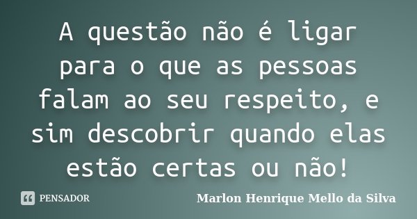 A questão não é ligar para o que as pessoas falam ao seu respeito, e sim descobrir quando elas estão certas ou não!... Frase de Marlon Henrique Mello da Silva.