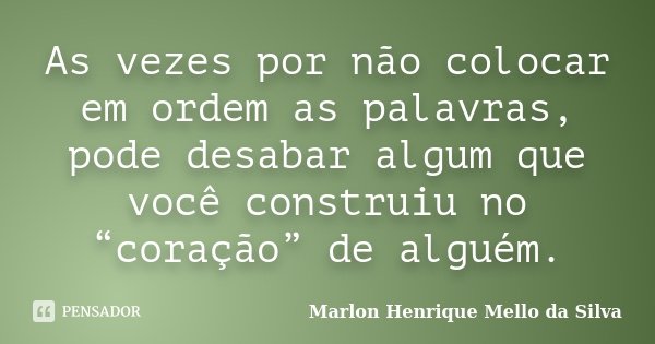As vezes por não colocar em ordem as palavras, pode desabar algum que você construiu no “coração” de alguém.... Frase de Marlon Henrique Mello da Silva.