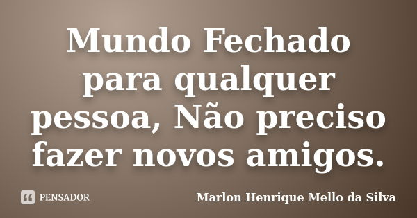 Mundo Fechado para qualquer pessoa, Não preciso fazer novos amigos.... Frase de Marlon Henrique Mello da Silva.