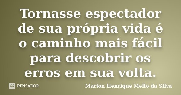 Tornasse espectador de sua própria vida é o caminho mais fácil para descobrir os erros em sua volta.... Frase de Marlon Henrique Mello da Silva.