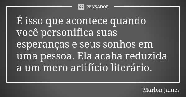 É isso que acontece quando você personifica suas esperanças e seus sonhos em uma pessoa. Ela acaba reduzida a um mero artifício literário.... Frase de Marlon James.