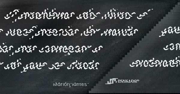 O problema dos livros é que você precisa ler muita coisa pra começar a entender do que se trata.... Frase de Marlon James.