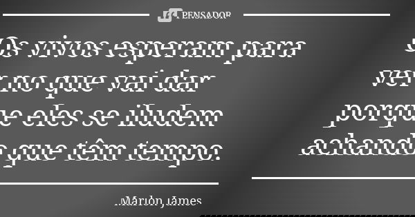 Os vivos esperam para ver no que vai dar porque eles se iludem achando que têm tempo.... Frase de Marlon James.