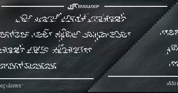 Se você está criando monstros não fique surpreso quando eles ficarem monstruosos.... Frase de Marlon James.