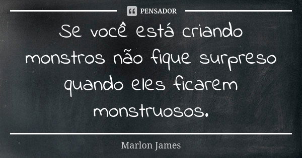 Se você está criando monstros não fique surpreso quando eles ficarem monstruosos.... Frase de Marlon James.