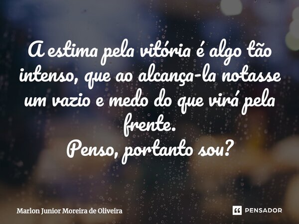⁠A estima pela vitória é algo tão intenso, que ao alcança-la notasse um vazio e medo do que virá pela frente. Penso, portanto sou?... Frase de Marlon Junior Moreira de Oliveira.