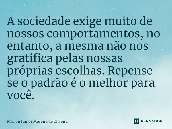 A sociedade exige muito de nossos comportamentos, no entanto, a mesma não nos gratifica pelas nossas próprias escolhas. Repense se o padrão é o melhor para você... Frase de Marlon Junior Moreira de Oliveira.