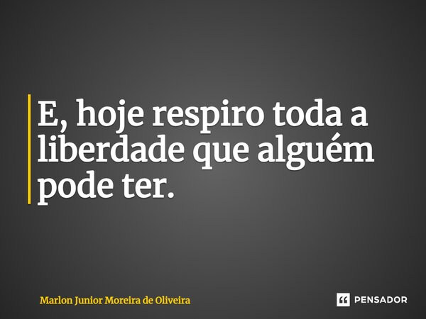 ⁠E, hoje respiro toda a liberdade que alguém pode ter.... Frase de Marlon Junior Moreira de Oliveira.