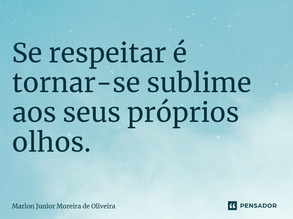Se respeitar é tornar-se sublime aos seus próprios olhos.... Frase de Marlon Junior Moreira de Oliveira.