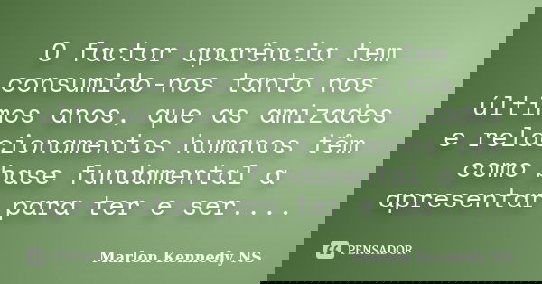 O factor aparência tem consumido-nos tanto nos últimos anos, que as amizades e relacionamentos humanos têm como base fundamental a apresentar para ter e ser....... Frase de Marlon Kennedy NS.